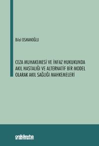Ceza Muhakemesi ve İnfaz Hukukunda Akıl Hastalığı ve Alternatif Bir Model Olarak Akıl Sağlığı Mahkemeleri