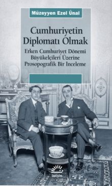 Cumhuriyetin Diplomatı Olmak & Erken Cumhuriyet Dönemi Büyükelçileri Üzerine Prosopografik Bir İnceleme