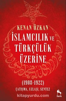 İslamcılık ve Türkçülük Üzerine & (1908-1922) Çatışma, Uzlaşı, Sentez