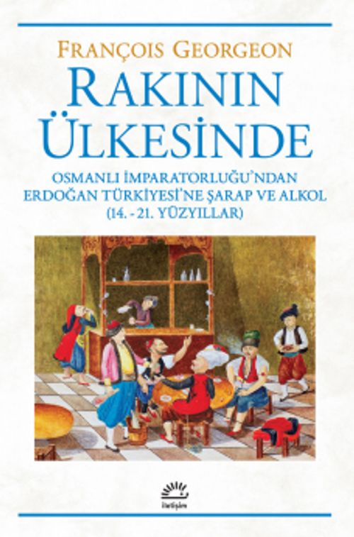 Rakının Ülkesinde & Osmanlı İmparatorluğu'ndan Erdoğan Türkiyesi'ne Şarap ve Alkol (14.-21. Yüzyıllar)