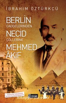 Berlin Caddelerinden Necid Çöllerine Mehmed Akif - İbrahim Öztürkçü