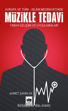 Avrupa ve Türk-İslam Medeniyetinde Müzikle Tedavi / Tarihi Gelişimi ve Uygulamaları - Ahmet Şahin Ak