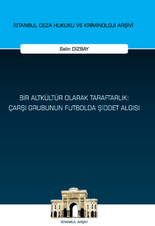 Bir Altkültür Olarak Taraftarlık: Çarşı Grubunun Futbolda Şiddet Algısı İstanbul Ceza Hukuku ve Kriminoloji Arşivi Yayın No: 64