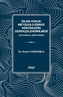 İslam Hukuk Metodolojisinde Hükümlerin Gerekçelendirilmesi & Seyfuddîn el-Âmidî Örneği