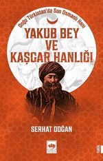 Yakub Bey ve Kaşgar Hanlığı & Doğu Türkistan'da Son Osmanlı Hanı