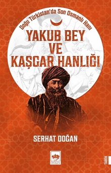 Yakub Bey ve Kaşgar Hanlığı & Doğu Türkistan'da Son Osmanlı Hanı