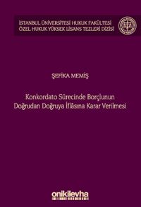 Konkordato Sürecinde Borçlunun Doğrudan Doğruya İflasına Karar Verilmesi İstanbul Üniversitesi Hukuk Fakültesi Özel Hukuk Yüksek Lisans Tezleri Dizisi No: 74