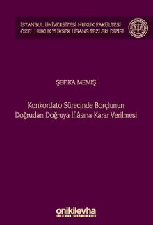 Konkordato Sürecinde Borçlunun Doğrudan Doğruya İflasına Karar Verilmesi İstanbul Üniversitesi Hukuk Fakültesi Özel Hukuk Yüksek Lisans Tezleri Dizisi No: 74