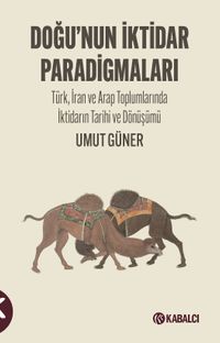 Doğu'nun İktidar Paradigmaları & Türk, İran ve Arap Toplumlarında İktidarın Tarihi ve Dönüşümü