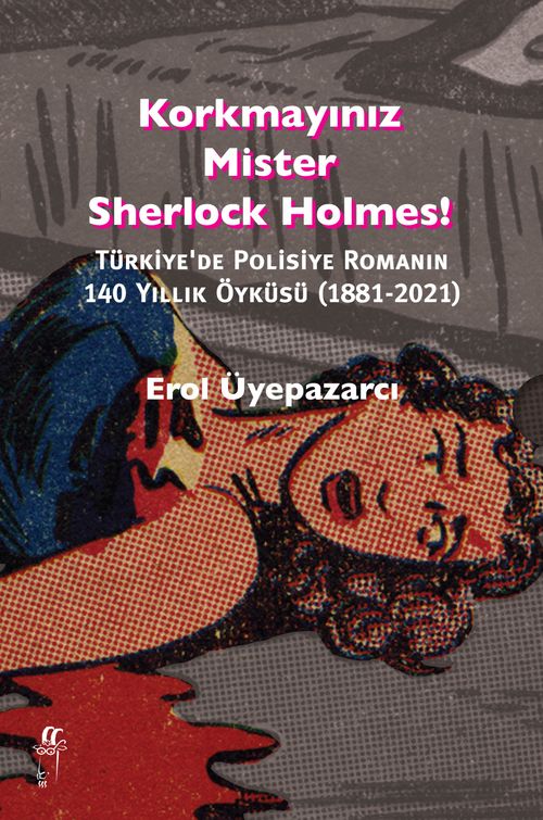 Korkmayınız Mister Sherlock Holmes! & Türkiye'de Polisiye Romanın  140 Yıllık Öyküsü (1881-2021