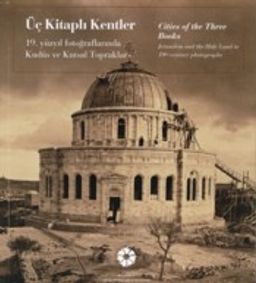 Üç Kitaplı Kentler - Cities of the Three Books: 19. Yüzyıl Fotoğraflarında Kudüs ve Kutsal Topraklar