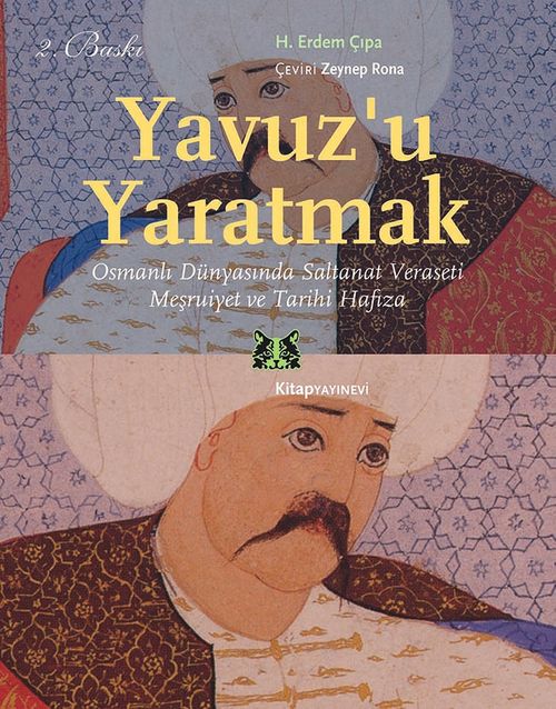 Yavuz'u Yaratmak & Osmanlı Dünyasında Saltanat Veraseti Meşruiyet ve Tarihi Hafıza