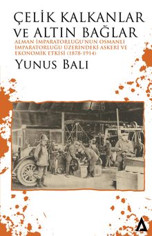 Çelik Kalkanlar ve Altın Bağlar &  Alman İmparatorluğu'nun Osmanlı İmparatorluğu Üzerindeki Askeri ve Ekonomik Etkisi (1878-1914)