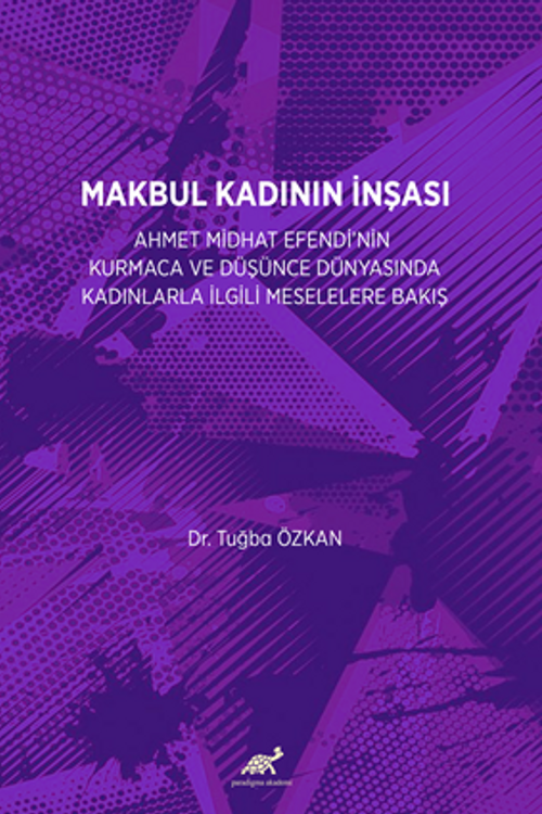 Makbul Kadının İnşası:  Ahmet Midhat Efendi'nin Kurmaca Ve Düşünce Dünyasinda Kadinlarla İlgili Meselelere Bakiş