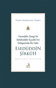 Nureddin Zengî ile Selahaddin Eyyûbî'nin Gölgesinde Bir Lider Esedüddîn Şîrkûh