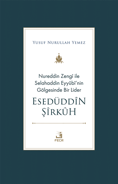 Nureddin Zengî ile Selahaddin Eyyûbî'nin Gölgesinde Bir Lider Esedüddîn Şîrkûh