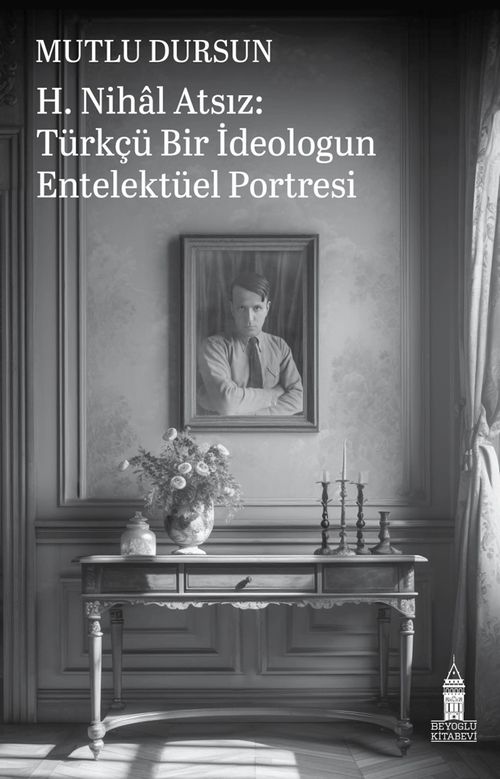 H. Nihal Atsız: Türkçü Bir İdeologun Entelektüel Portresi