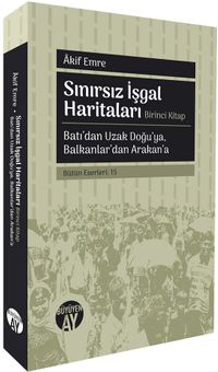 Sınırsız İşgal Haritaları (Birinci Kitap) & Batı'dan Uzak Doğu'ya, Balkanlar'dan Arakan'a 