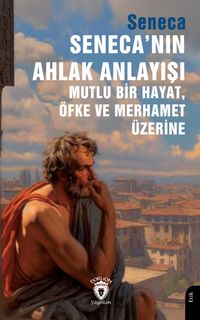 Seneca'nın Ahlak Anlayışı & Mutlu Bir Hayat, Öfke ve Merhamet Üzerine