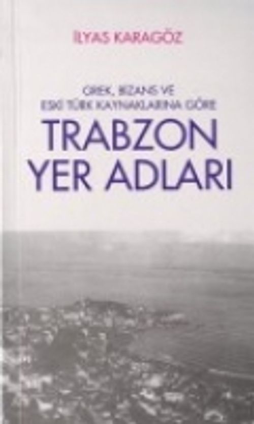 Trabzon Yer Adları / Grek, Bizans Eski Türk Kaynaklarına Göre (Kod:1-D-4)