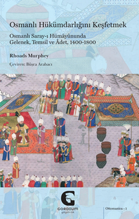 Osmanlı Hükümdarlığını Keşfetmek: Osmanlı Saray-ı Hümayûnunda Gelenek, Temsil ve Âdet, 1400-1800