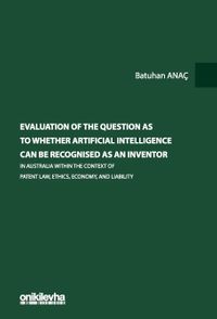 Evaluation Of The Question As To Whether Artificial Intelligence Can Be Recognised As An Inventor In Australia Within The Context Of Patent Law, Ethics, Economy, And Liability
