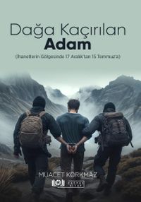 Dağa Kaçırılan Adam (İhanetlerin Gölgesinde 17 Aralık'tan 15 Temmuz'a)