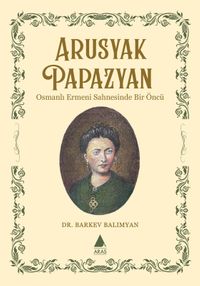 Arusyak Papazyan & Osmanlı Ermeni Sahnesinde Bir Öncü