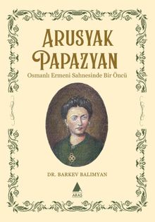 Arusyak Papazyan & Osmanlı Ermeni Sahnesinde Bir Öncü