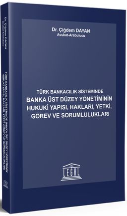 Türk Bankacılık Sisteminde Banka Üst Düzey Yönetiminin Hukuki Yapısı, Hakları, Yetki , Görev ve Sorumlulukları
