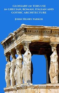 Glossary Of Term Use in Grecıan, Roman, Ita-lian And Gothic Archiıtecture