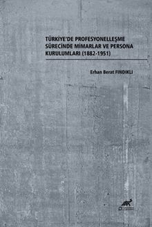 Türkiye'de Profesyonelleşme Sürecinde Mimarlar ve Persona Kurulumları (1882-1951)