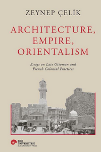 Archıtecture, Empıre, Orıentalısm Essays On Late Ottoman And French Colonıal Practıces