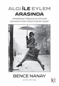 Algı İle Eylem Arasında & Felsefeden Psikolojiye Zihinsel Süreçlerin Derinliklerinde Bir Keşif