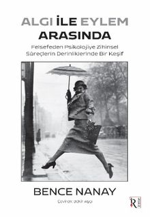 Algı İle Eylem Arasında & Felsefeden Psikolojiye Zihinsel Süreçlerin Derinliklerinde Bir Keşif