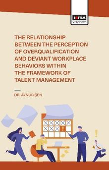 The Relationship Between the Perception of Overqualificatıon and Deviant Workplace Behaviors Within the Framework of Talent Management