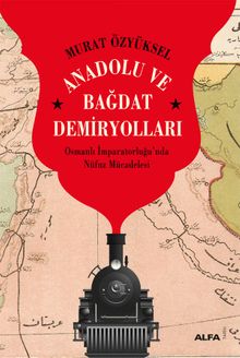 Anadolu ve Bağdat  Demiryolları & Osmanlı İmparatorluğu'nda Nüfuz Mücadelesi