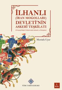 İlhanlı (İran Moğolları) Devleti'nin Askeri Teşkilatı(Ortaçağ Moğol Ordularında Gelenek ve Dönüşüm)