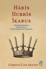 Haris, Hubris, İkarus & Siyasî Manipülasyon, İktidar Hırsı ve Tiranlık Rejimlerinin Anatomisi