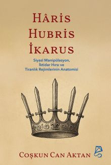 Haris, Hubris, İkarus & Siyasî Manipülasyon, İktidar Hırsı ve Tiranlık Rejimlerinin Anatomisi