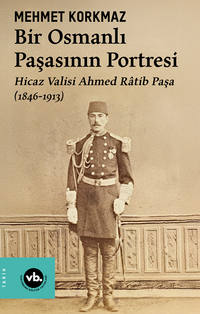 Bir Osmanlı Paşasının Portresi: Hicaz Valisi Ahmed Ratib Paşa (1846-1913