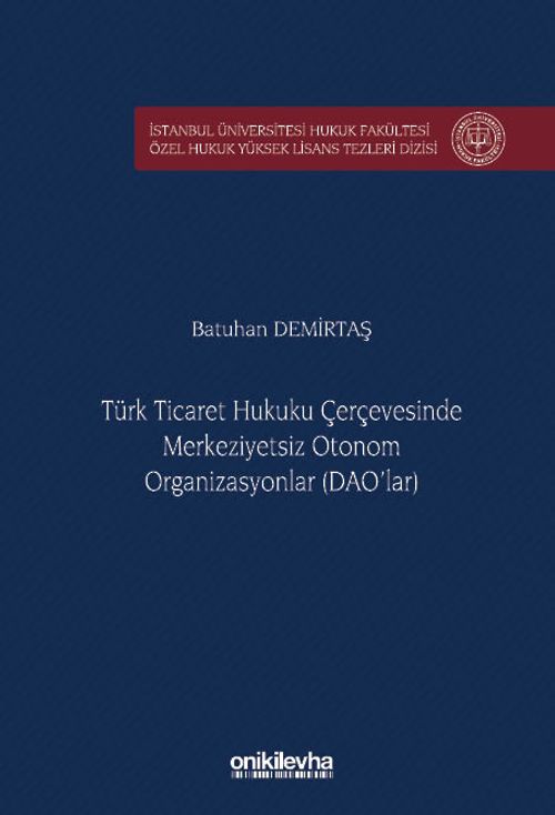 Türk Ticaret Hukuku Çerçevesinde Merkeziyetsiz Otonom Organizasyonlar (DAO'lar) İstanbul Üniversitesi Hukuk Fakültesi Özel Hukuk Yüksek Lisans Tezleri Dizisi No: 97