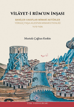 Vilayet-İ Rûm'un İnşası Baniler-Vakıflar-Mimari Aktörler Yörgüç Paşa Ailesi'nin Mimari Etkinliği 1429-1494