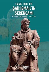 Şah İsmail'in Serencamı & Kızılbaşlıktan Şiiliğe
