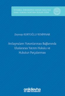 Antlaşmaların Yorumlanması Bağlamında Uluslararası Yatırım Hukuku ve Hukukun Parçalanması İstanbul Üniversitesi Hukuk Fakültesi Kamu Hukuku Doktora Tezleri Dizisi No: 9