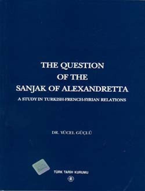 The Question Of The Sanjak Of Alexandretta A Studyin Turkish-French-Syrıan Relations