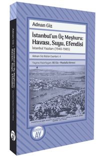İstanbul'un Üç Meşhuru: Havası, Suyu, Efendisi İstanbul Yazıları (1940-1988) Adnan Giz Bütün Eserleri: 4