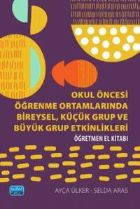 Okul Öncesi Öğrenme Ortamlarında Bireysel, Küçük Grup ve Büyük Grup Etkinlikleri - Öğretmen El Kitabı
