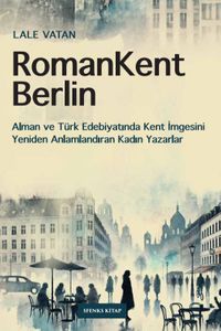 RomanKent Berlin & Alman ve Türk Edebiyatında Kent İmgesini Yeniden Anlamlandıran Kadın Yazarlar