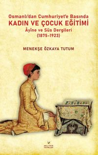 Osmanlıdan Cumhuriyet'e  Basında Kadın ve Çocuk Eğitimi  Âyine ve Süs Dergileri (1875-1923)